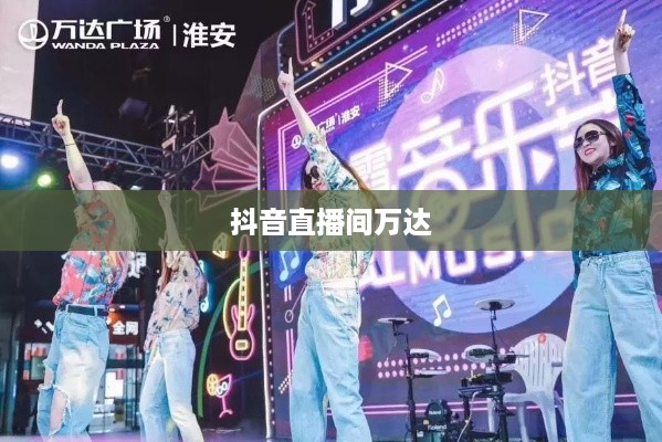 抖音直播间万达，直播新风尚与商业力量的融合