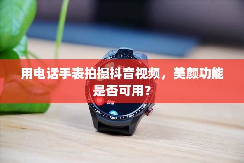 用电话手表拍摄抖音视频，美颜功能是否可用？