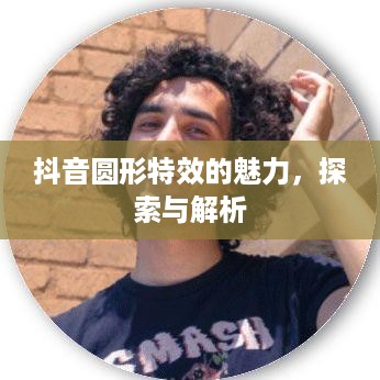 抖音圆形特效的魅力，探索与解析