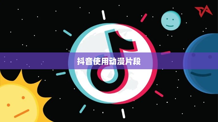 抖音可以使用动漫片段吗？解读版权与创意的平衡点