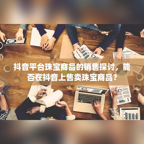 抖音平台珠宝商品的销售探讨，能否在抖音上售卖珠宝商品？