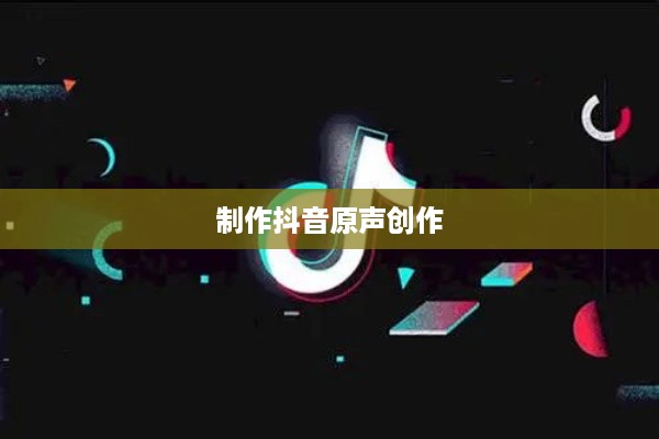 抖音上如何制作原创声音—探索抖音原声创作之路
