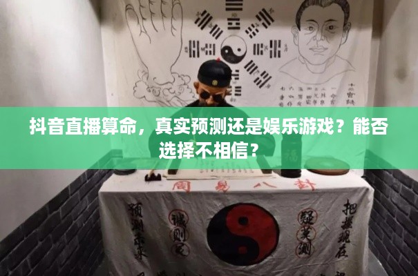 抖音直播算命，真实预测还是娱乐游戏？能否选择不相信？