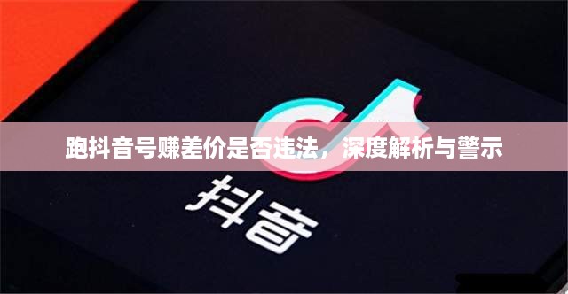 跑抖音号赚差价是否违法，深度解析与警示