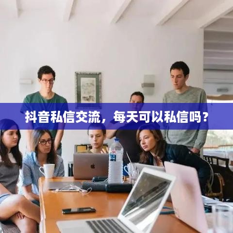 抖音私信交流，每天可以私信吗？