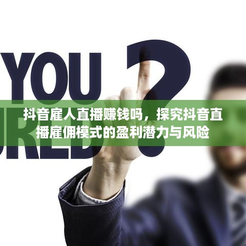 抖音雇人直播赚钱吗，探究抖音直播雇佣模式的盈利潜力与风险