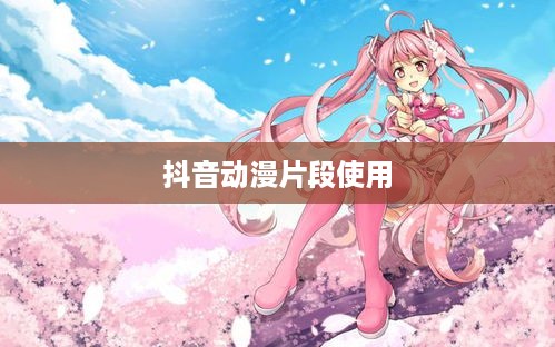 抖音可以使用动漫片段吗？解读与探讨抖音动漫片段使用的边界与规范