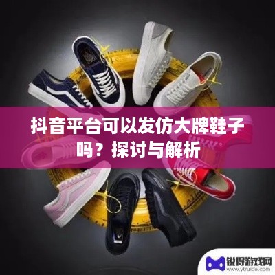 抖音平台可以发仿大牌鞋子吗？探讨与解析
