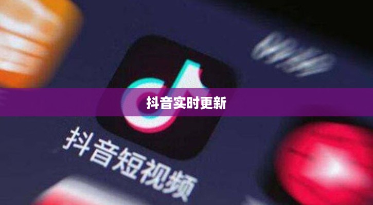 抖音喜欢实时更新吗？探究抖音实时更新的魅力与影响