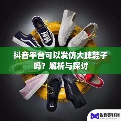 抖音平台可以发仿大牌鞋子吗？解析与探讨