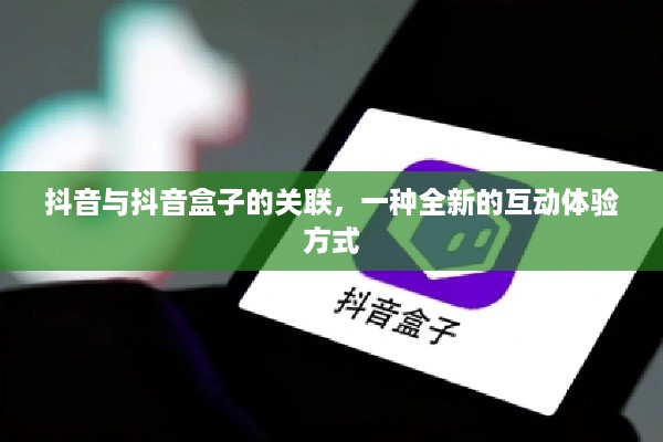 抖音与抖音盒子的关联，一种全新的互动体验方式