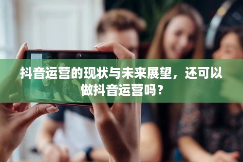 抖音运营的现状与未来展望，还可以做抖音运营吗？