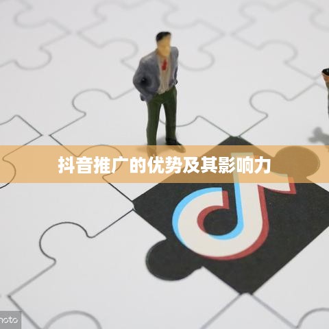 抖音推广的优势及其影响力