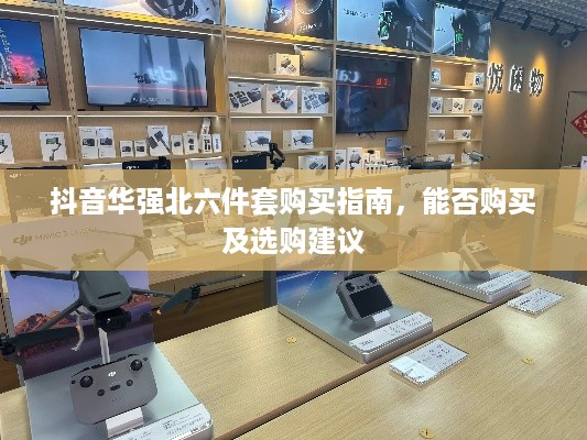 抖音华强北六件套购买指南，能否购买及选购建议