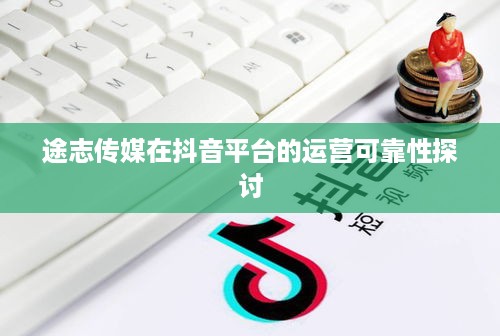 途志传媒在抖音平台的运营可靠性探讨