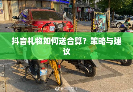 抖音礼物如何送合算？策略与建议
