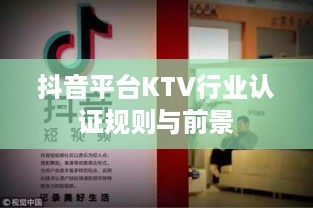 抖音KTV能否进行蓝V认证？解读KTV行业在抖音平台的认证规则与前景