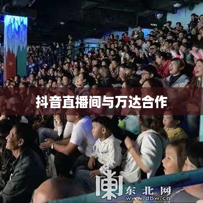 抖音直播间与万达，直播新风尚与商业巨头的碰撞