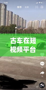 抖音上的古车是真的吗？探究古车在短视频平台上的真实性问题