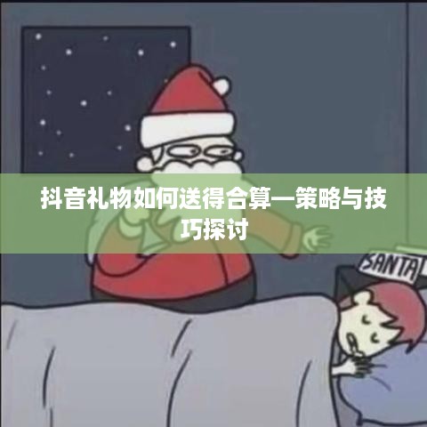 抖音礼物如何送得合算—策略与技巧探讨