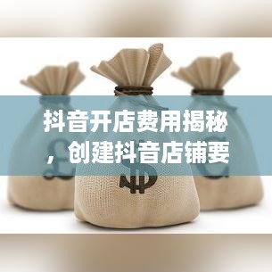 抖音开店费用揭秘，创建抖音店铺要钱吗？