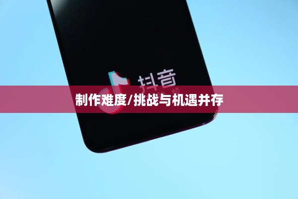 抖音App的制作难度，挑战与机遇并存