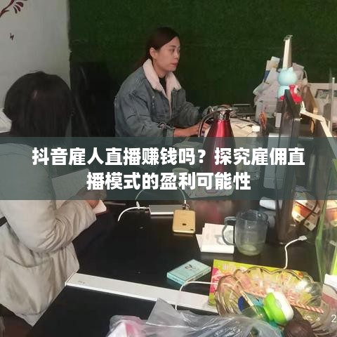 抖音雇人直播赚钱吗？探究雇佣直播模式的盈利可能性