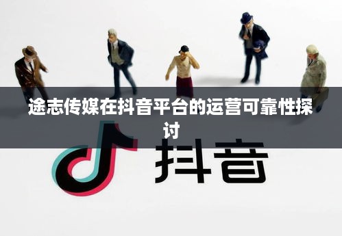 途志传媒在抖音平台的运营可靠性探讨
