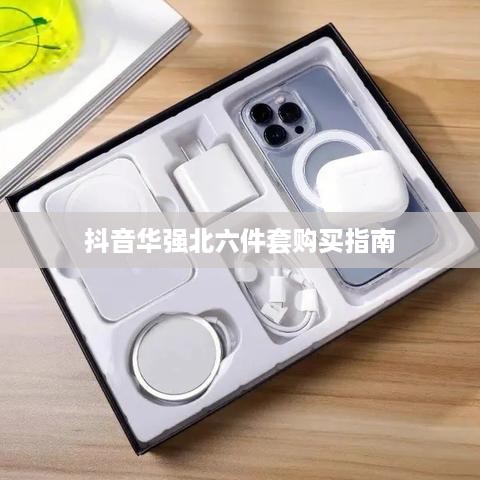 抖音华强北六件套购买指南，能否信赖与选购建议