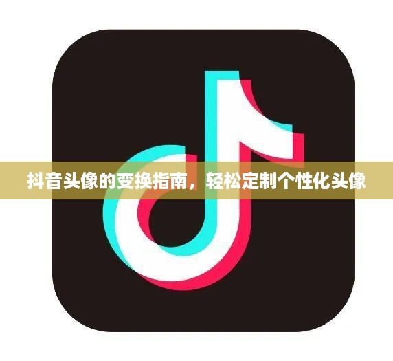 抖音头像的变换指南，轻松定制个性化头像