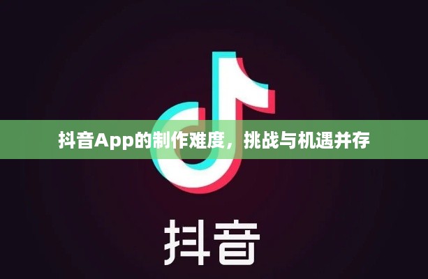 抖音App的制作难度，挑战与机遇并存