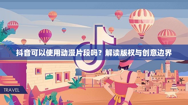 抖音可以使用动漫片段吗？解读版权与创意边界