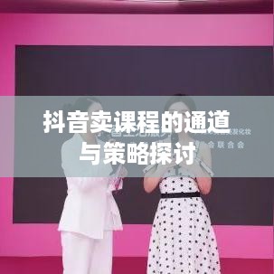 抖音卖课程的通道与策略探讨