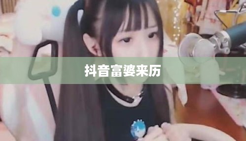 抖音富婆来历的真实面纱，探究背后的故事
