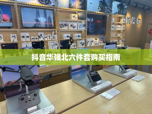 抖音华强北六件套购买指南，能否购买及购买注意事项