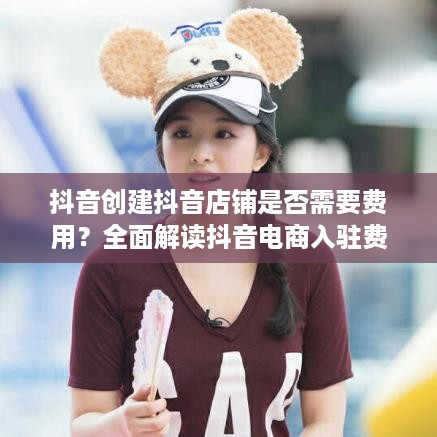 抖音创建抖音店铺是否需要费用？全面解读抖音电商入驻费用