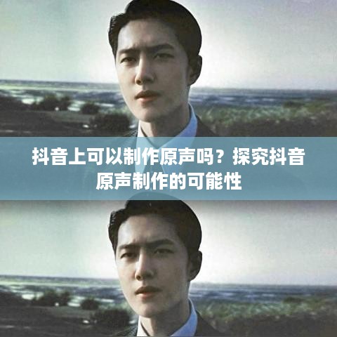 抖音上可以制作原声吗？探究抖音原声制作的可能性