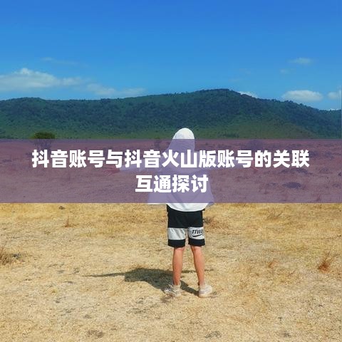 抖音账号与抖音火山版账号的关联互通探讨