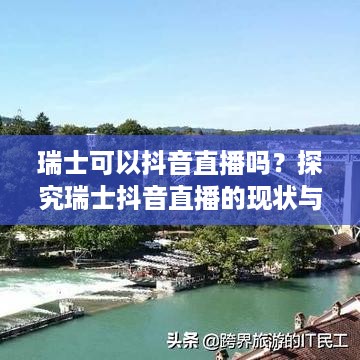 瑞士可以抖音直播吗？探究瑞士抖音直播的现状与可能性