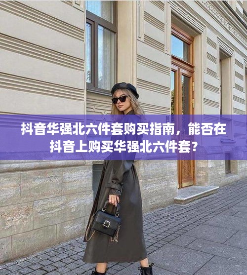 抖音华强北六件套购买指南，能否在抖音上购买华强北六件套？