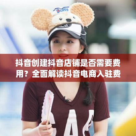 抖音创建抖音店铺是否需要费用？全面解读抖音电商入驻费用