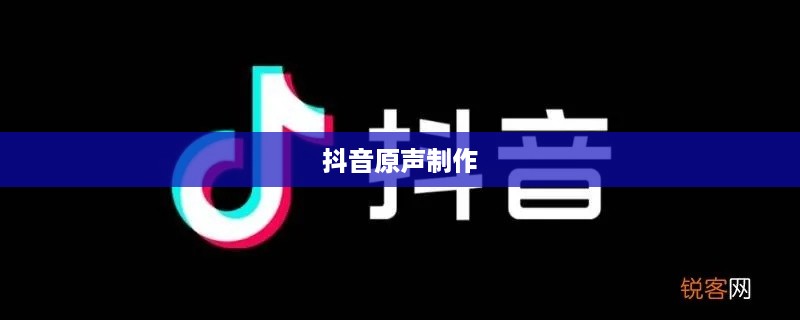 抖音上可以制作原声吗？探究抖音原声制作的可能性