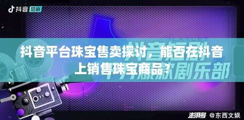 抖音平台珠宝售卖探讨，能否在抖音上销售珠宝商品？