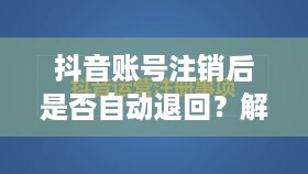 抖音账号注销后是否自动退回？解析抖音账号注销流程与注意事项