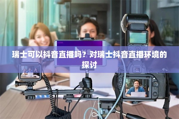 瑞士可以抖音直播吗？对瑞士抖音直播环境的探讨