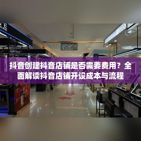 抖音创建抖音店铺是否需要费用？全面解读抖音店铺开设成本与流程