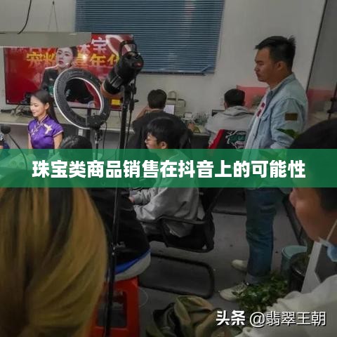 抖音平台珠宝售卖探讨，能否在抖音上销售珠宝类商品？