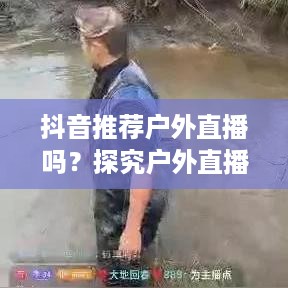 抖音推荐户外直播吗？探究户外直播在抖音平台的发展潜力