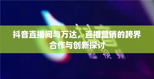 抖音直播间与万达，直播营销的跨界合作与创新探讨