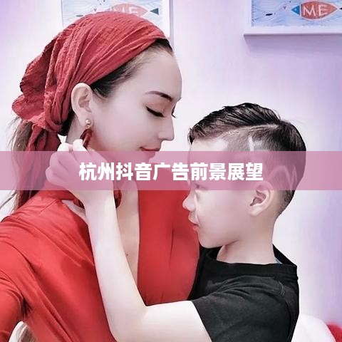 杭州抖音广告的前景展望，深度解析与贴吧热议